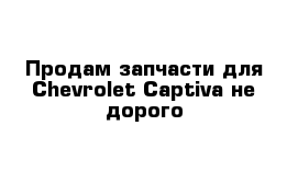 Продам запчасти для Chevrolet Captiva не дорого